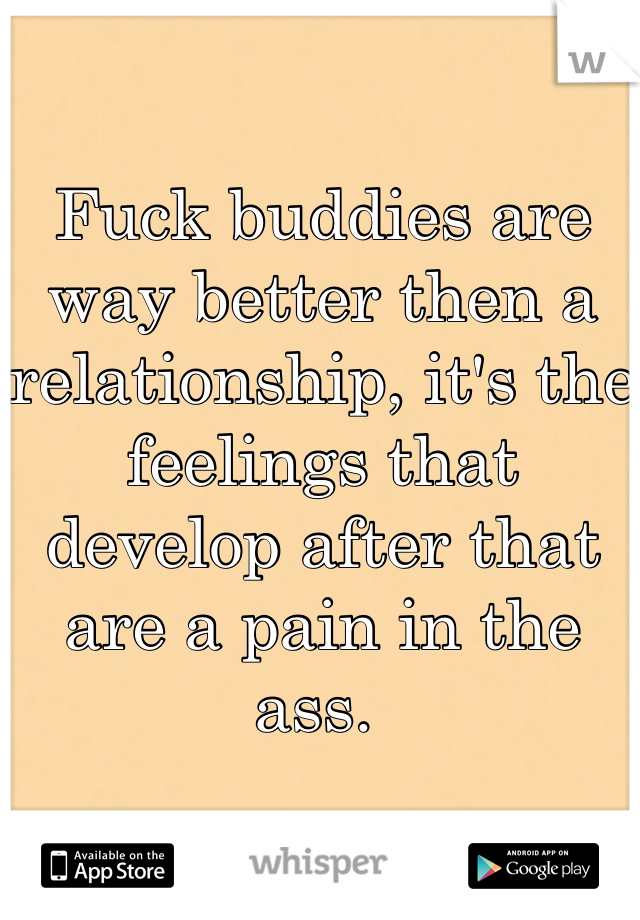 Fuck buddies are way better then a relationship, it's the feelings that develop after that are a pain in the ass. 
