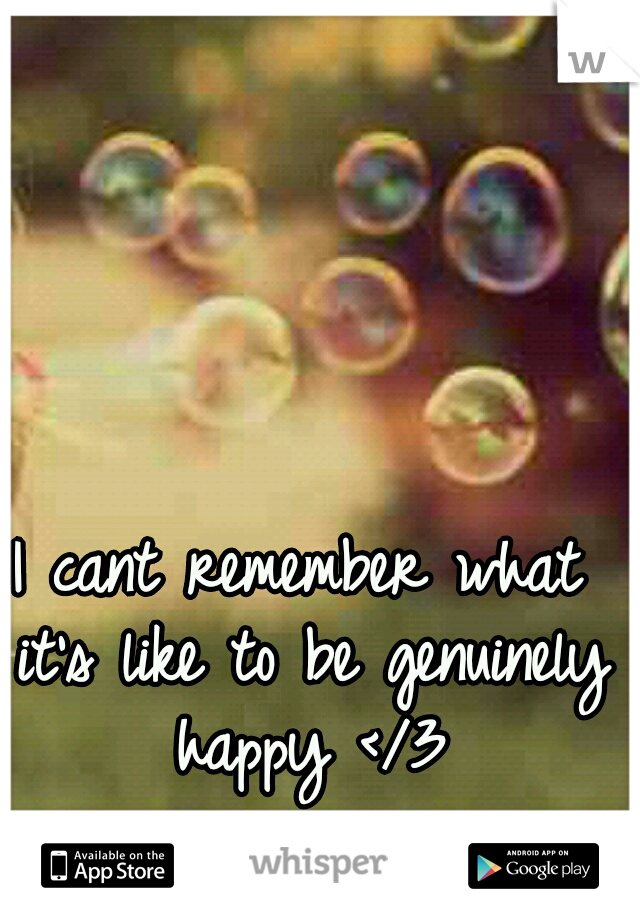 I cant remember what it's like to be genuinely happy </3