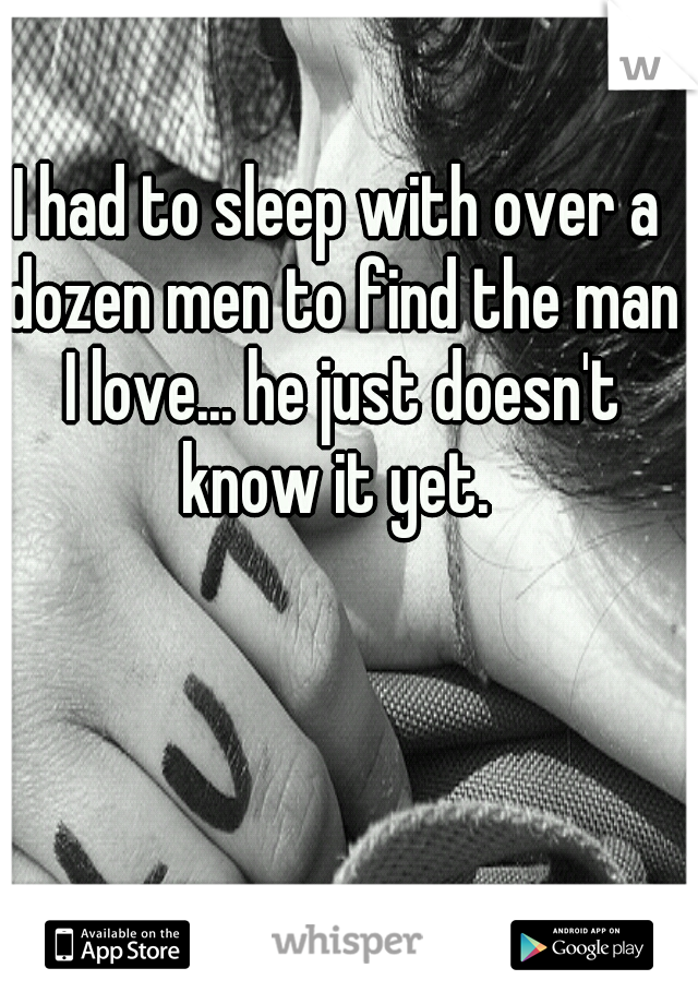 I had to sleep with over a dozen men to find the man I love... he just doesn't know it yet. 