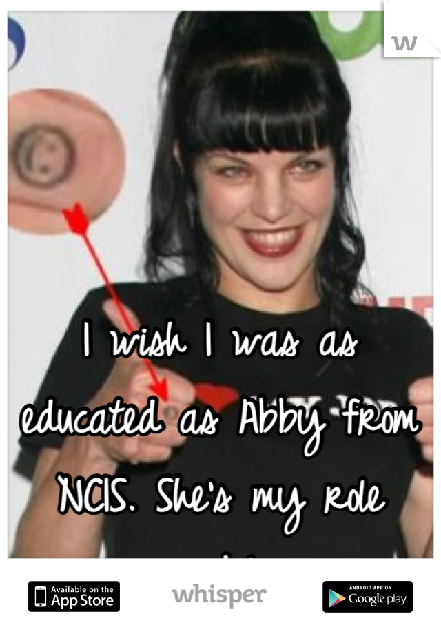 I wish I was as educated as Abby from NCIS. She's my role model.