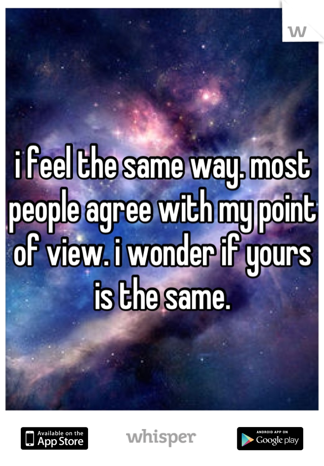 i feel the same way. most people agree with my point of view. i wonder if yours is the same.