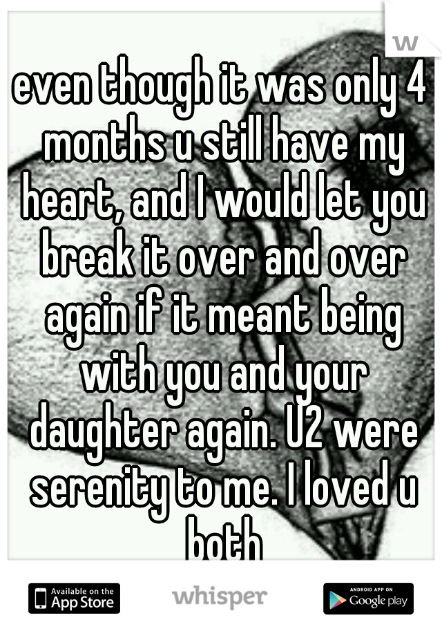 even though it was only 4 months u still have my heart, and I would let you break it over and over again if it meant being with you and your daughter again. U2 were serenity to me. I loved u both