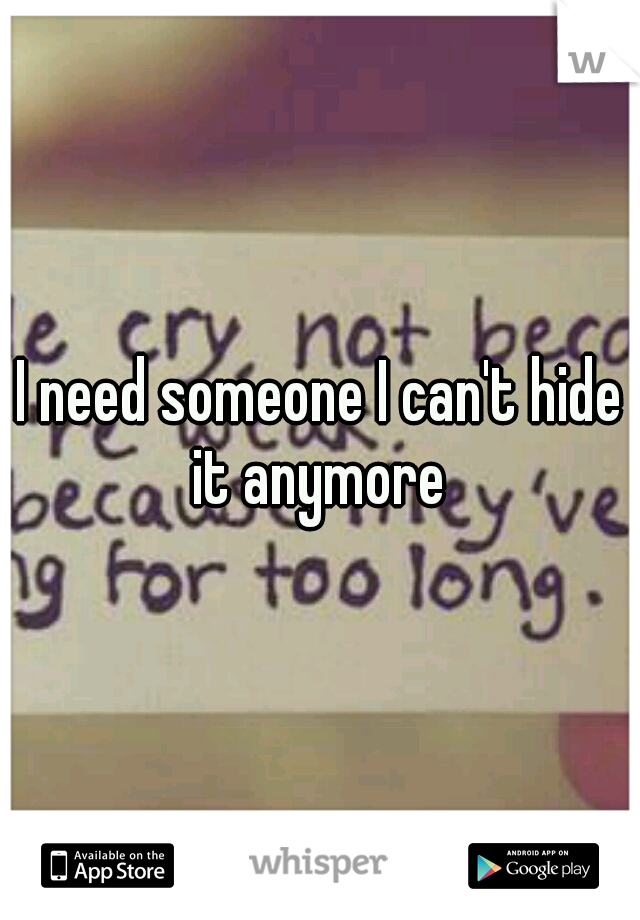 I need someone I can't hide it anymore 