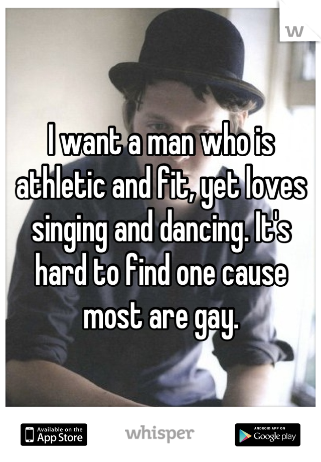 I want a man who is athletic and fit, yet loves singing and dancing. It's hard to find one cause most are gay.