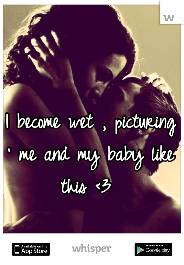 I become wet , picturing ' me and my baby like this <3 