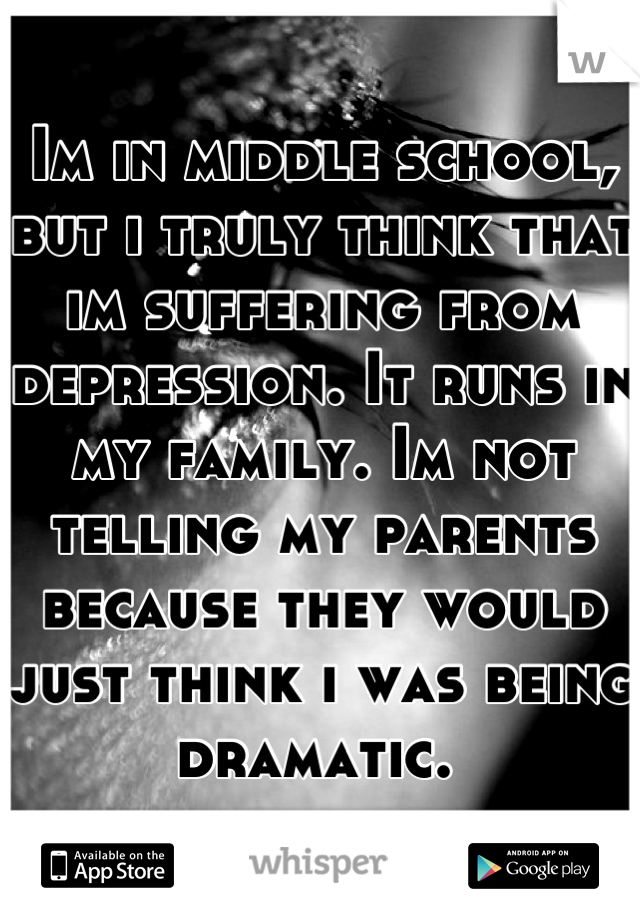 Im in middle school, but i truly think that im suffering from depression. It runs in my family. Im not telling my parents because they would just think i was being dramatic. 