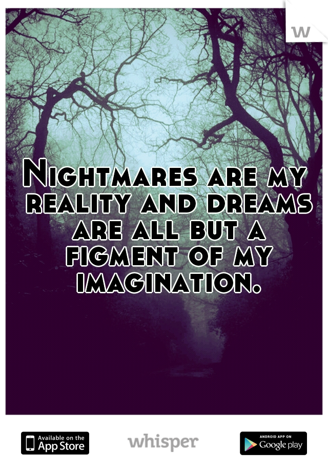 Nightmares are my reality and dreams are all but a figment of my imagination.