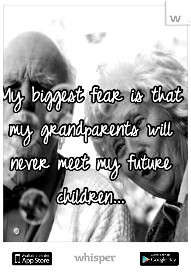 My biggest fear is that my grandparents will never meet my future children...
