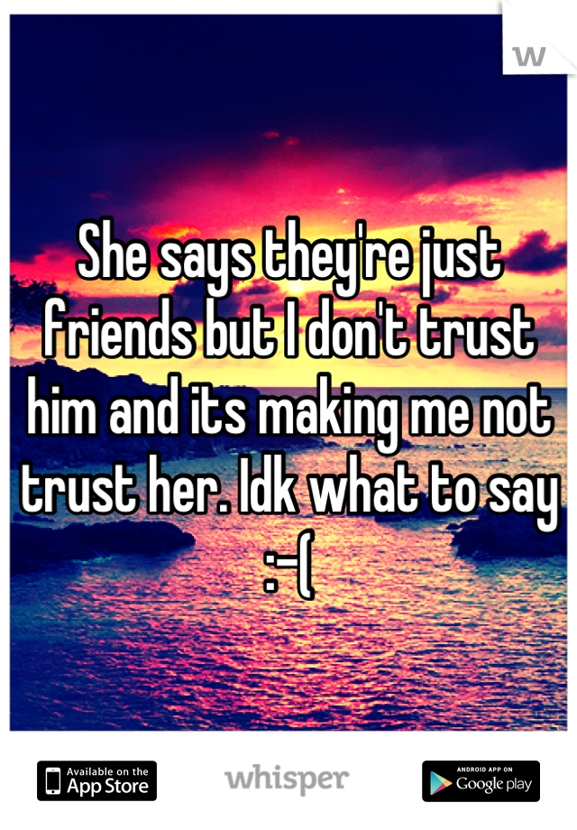 She says they're just friends but I don't trust him and its making me not trust her. Idk what to say :-(
