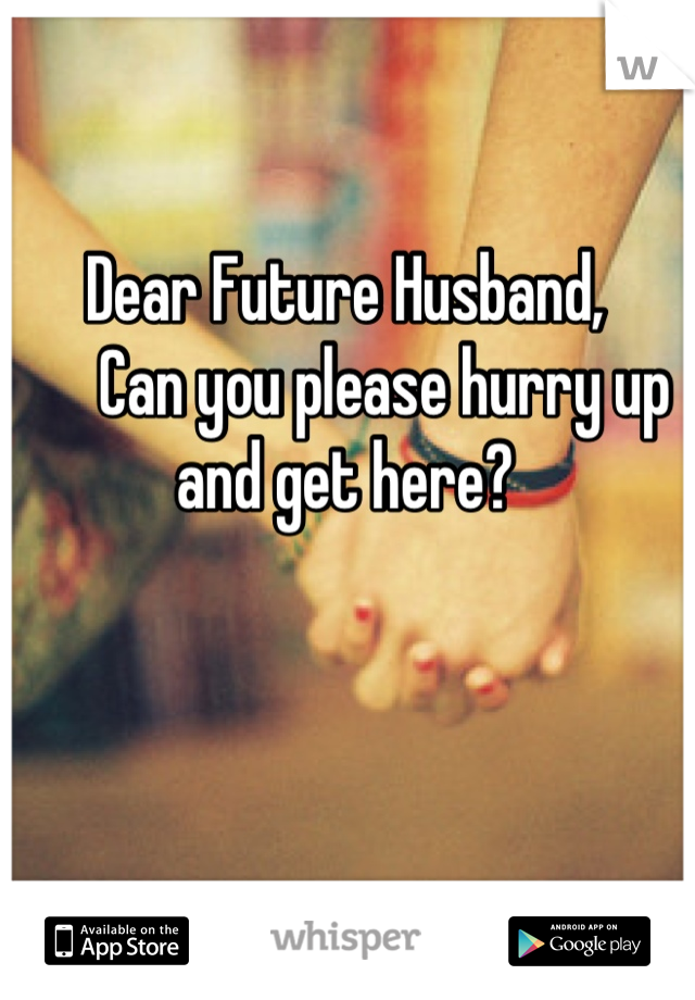 Dear Future Husband,
      Can you please hurry up and get here?



