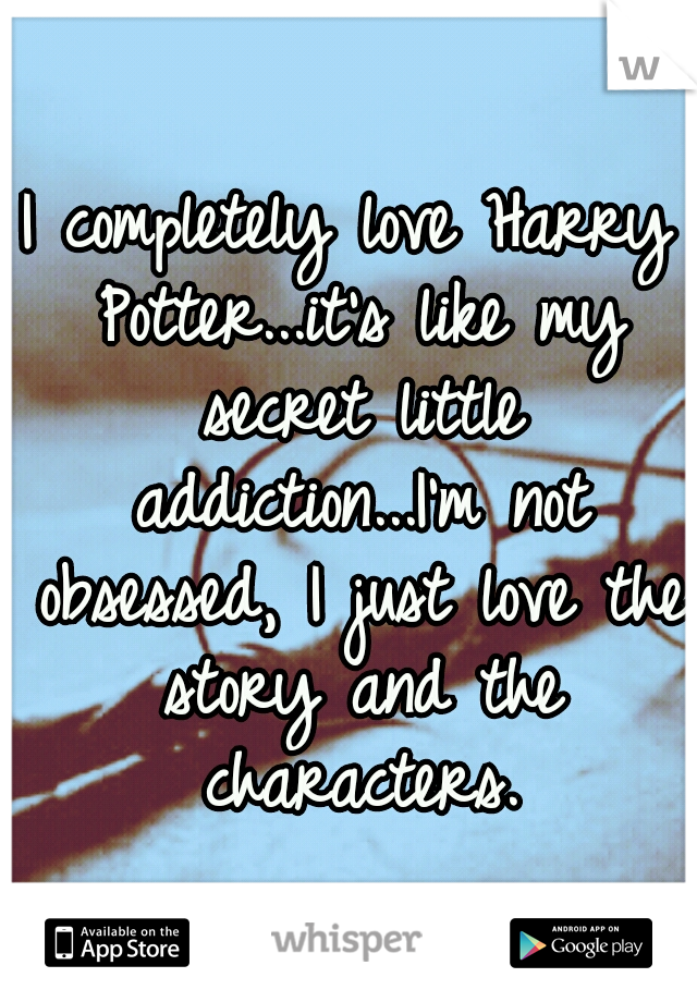 I completely love Harry Potter...it's like my secret little addiction...I'm not obsessed, I just love the story and the characters.