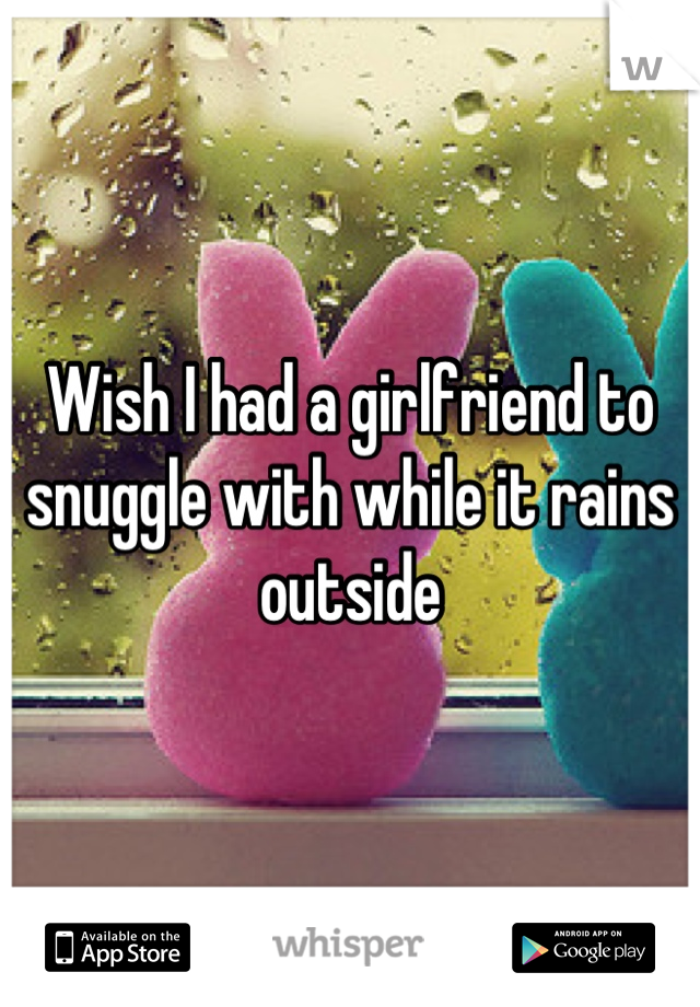 Wish I had a girlfriend to snuggle with while it rains outside
