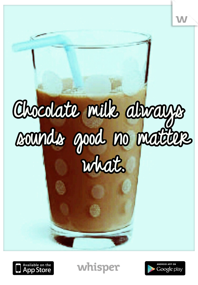 Chocolate milk always sounds good no matter what.