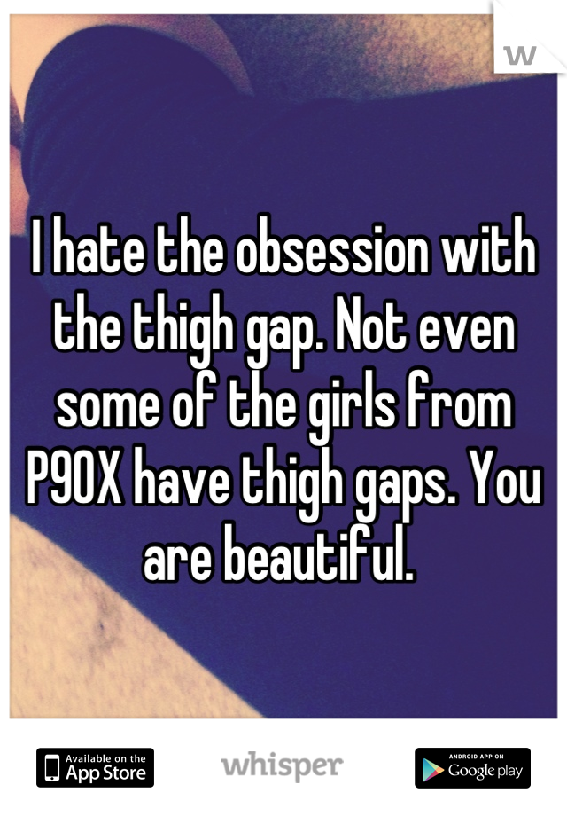 I hate the obsession with the thigh gap. Not even some of the girls from P90X have thigh gaps. You are beautiful. 