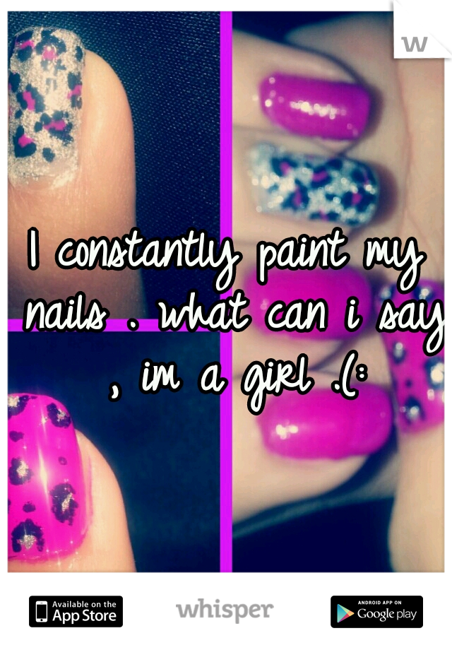 I constantly paint my nails .
what can i say , im a girl .(: