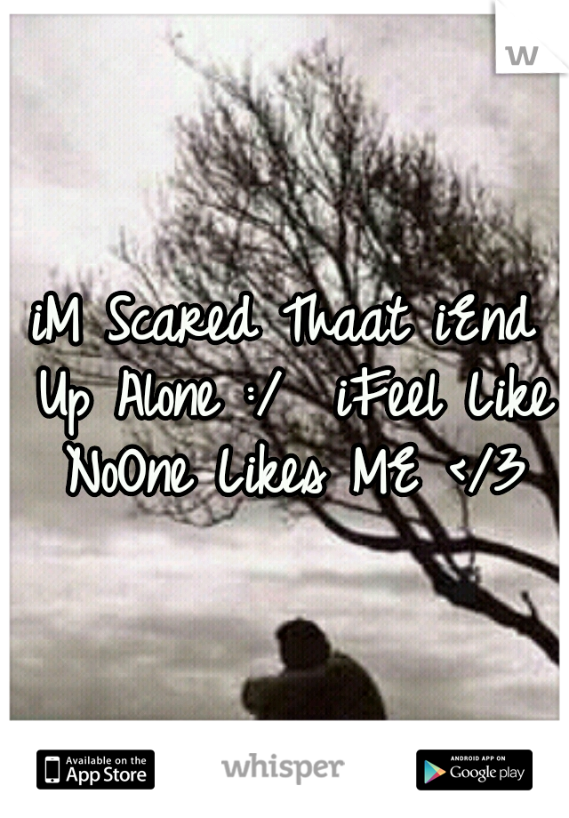 iM Scared Thaat iEnd Up Alone :/ 
iFeel Like NoOne Likes ME </3