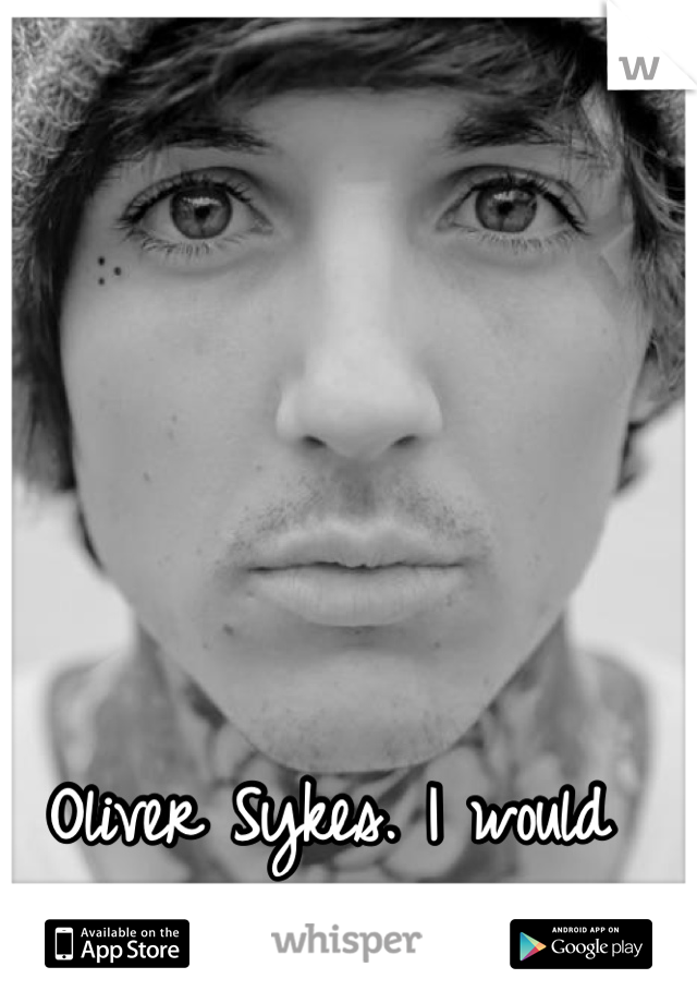 Oliver Sykes. I would fuck Him. A Lot.