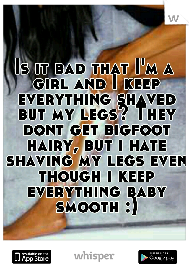Is it bad that I'm a girl and I keep everything shaved but my legs? They dont get bigfoot hairy, but i hate shaving my legs even though i keep everything baby smooth :)