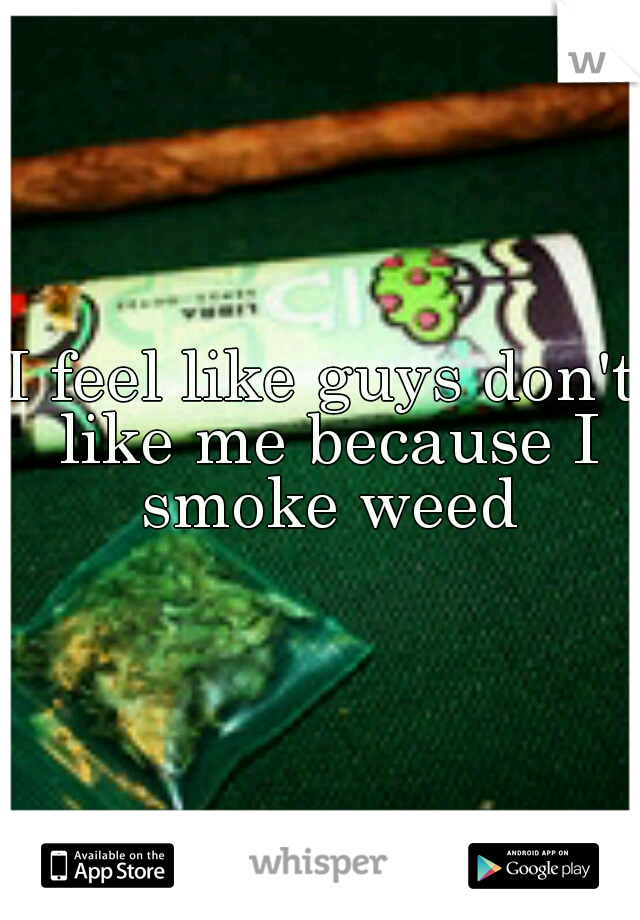 I feel like guys don't like me because I smoke weed