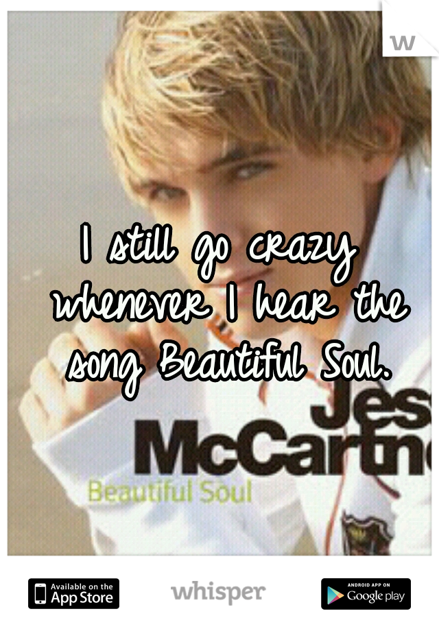 I still go crazy whenever I hear the song Beautiful Soul.