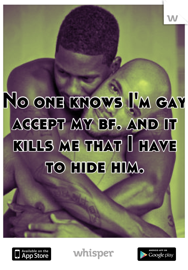 No one knows I'm gay accept my bf. and it kills me that I have to hide him.
