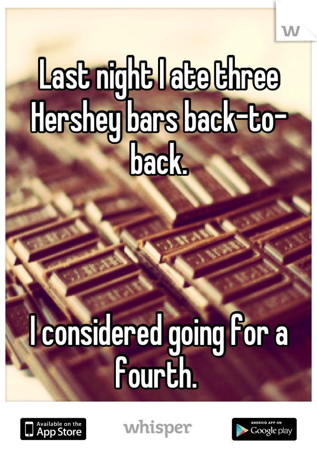 Last night I ate three Hershey bars back-to-back. 



I considered going for a fourth. 