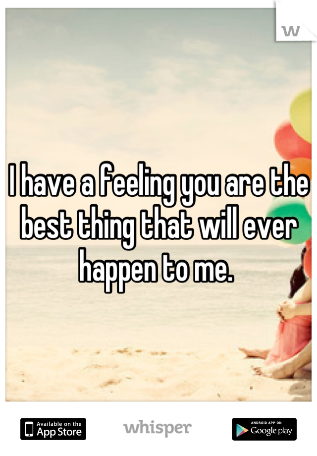 I have a feeling you are the best thing that will ever happen to me. 