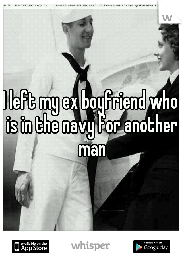 I left my ex boyfriend who is in the navy for another man