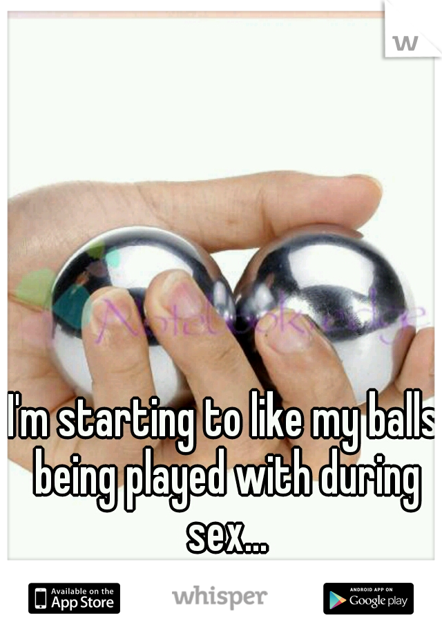 I'm starting to like my balls being played with during sex...