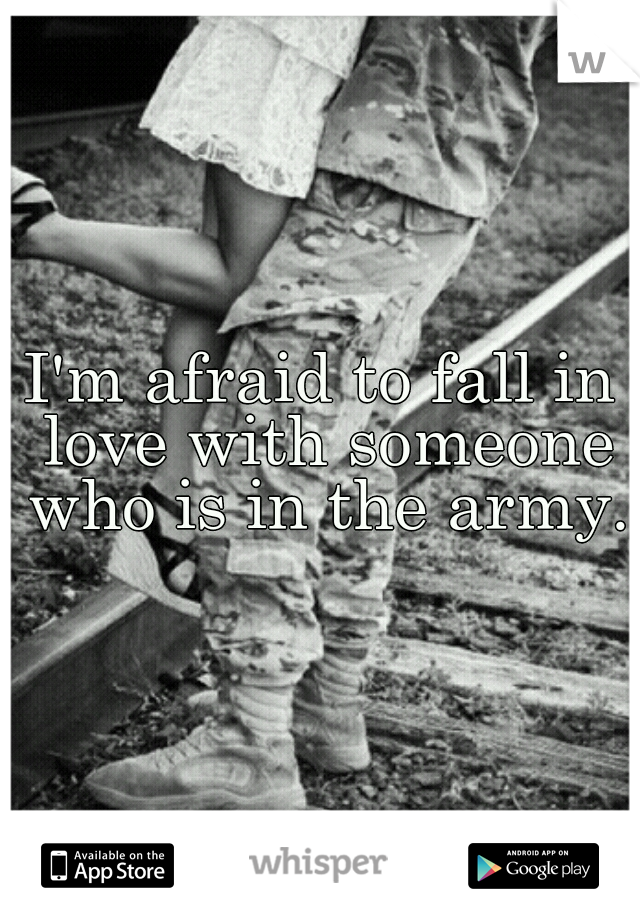 I'm afraid to fall in love with someone who is in the army. 