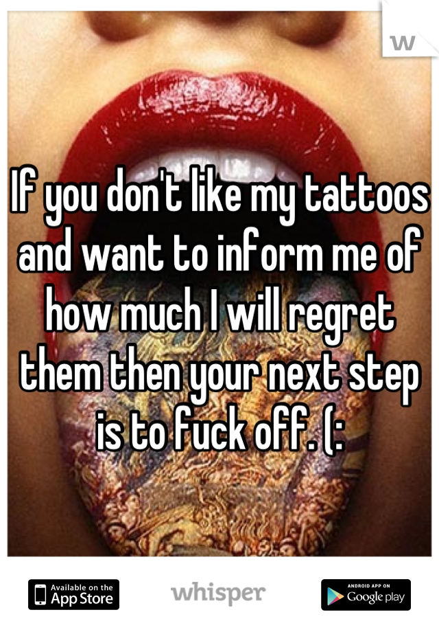 If you don't like my tattoos and want to inform me of how much I will regret them then your next step is to fuck off. (: