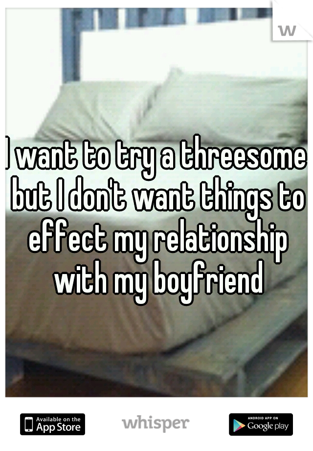 I want to try a threesome but I don't want things to effect my relationship with my boyfriend