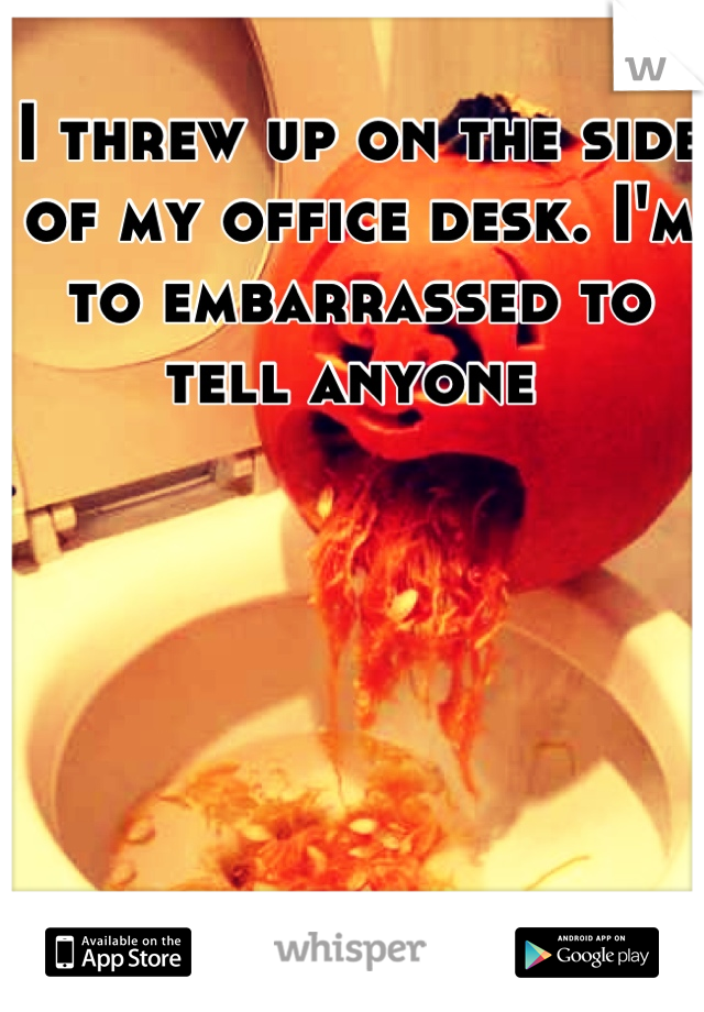 I threw up on the side of my office desk. I'm to embarrassed to tell anyone 