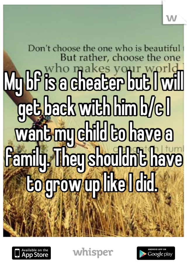 My bf is a cheater but I will get back with him b/c I want my child to have a family. They shouldn't have to grow up like I did. 