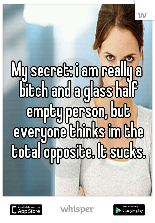 My secret: i am really a bitch and a glass half empty person, but everyone thinks im the total opposite. It sucks.