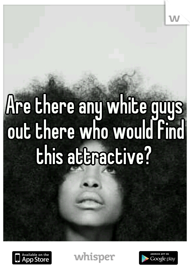 Are there any white guys out there who would find this attractive? 