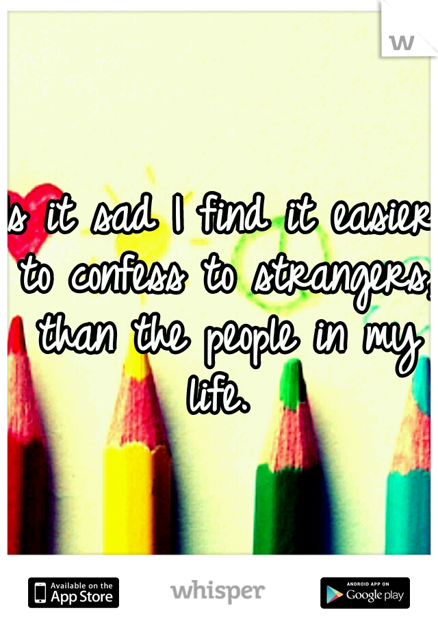 Is it sad I find it easier to confess to strangers, than the people in my life. 