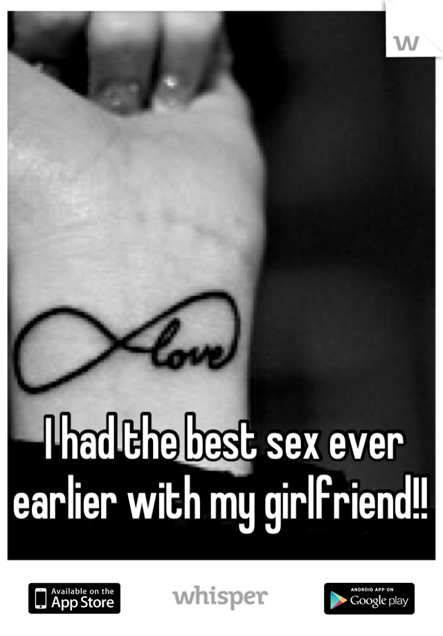I had the best sex ever earlier with my girlfriend!! 