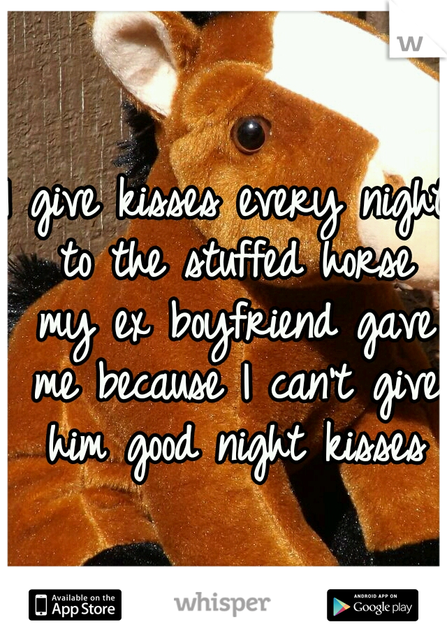 I give kisses every night to the stuffed horse my ex boyfriend gave me because I can't give him good night kisses