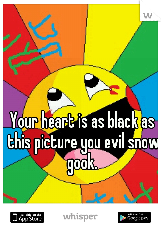 Your heart is as black as this picture you evil snow gook. 