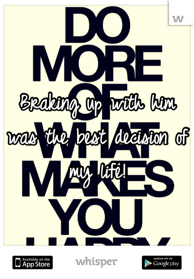 Braking up with him was the best decision of my life!