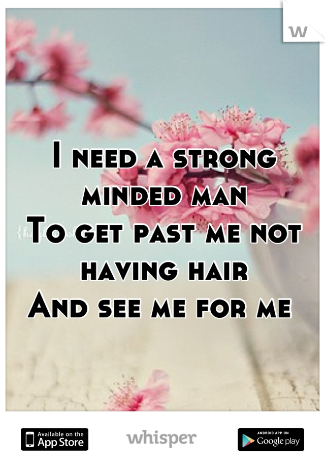 I need a strong minded man 
To get past me not having hair 
And see me for me 