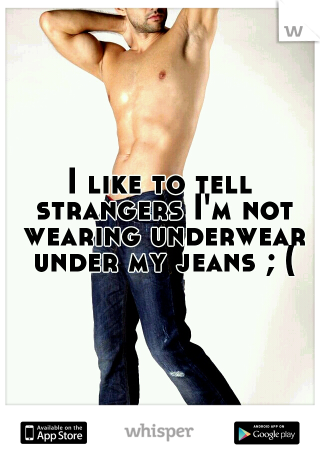 I like to tell strangers I'm not wearing underwear under my jeans ; (