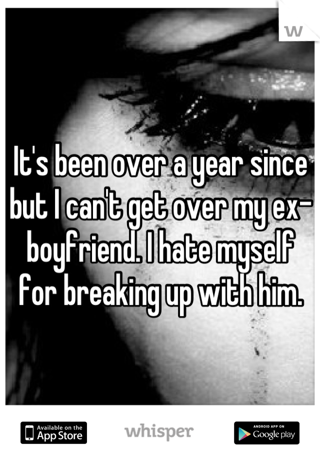 It's been over a year since but I can't get over my ex-boyfriend. I hate myself for breaking up with him.