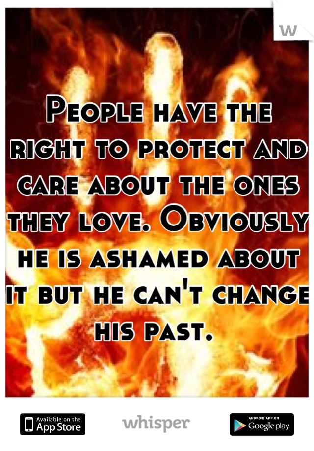 People have the right to protect and care about the ones they love. Obviously he is ashamed about it but he can't change his past. 