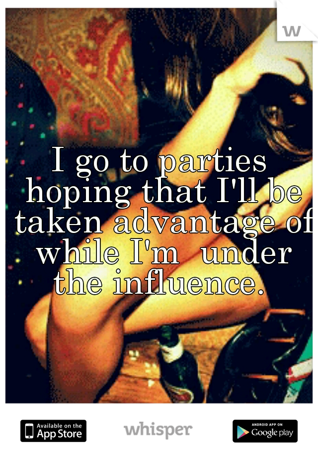 I go to parties hoping that I'll be taken advantage of while I'm  under the influence. 