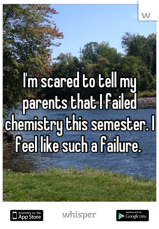 I'm scared to tell my parents that I failed chemistry this semester. I feel like such a failure. 