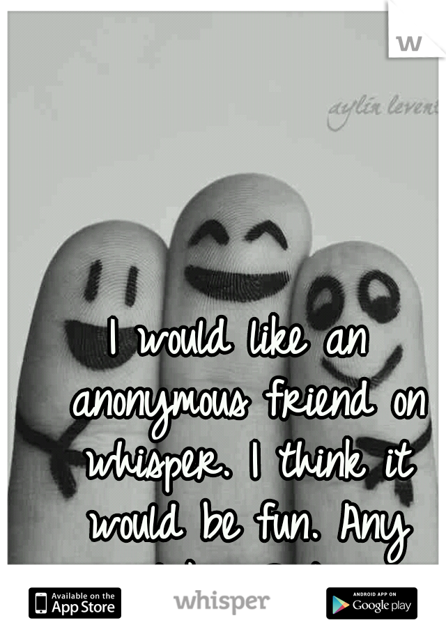 I would like an anonymous friend on whisper. I think it would be fun. Any takers? :) 