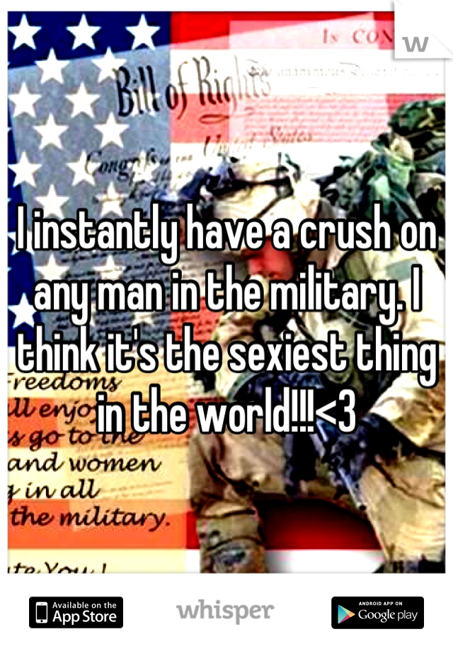 I instantly have a crush on any man in the military. I think it's the sexiest thing in the world!!!<3
