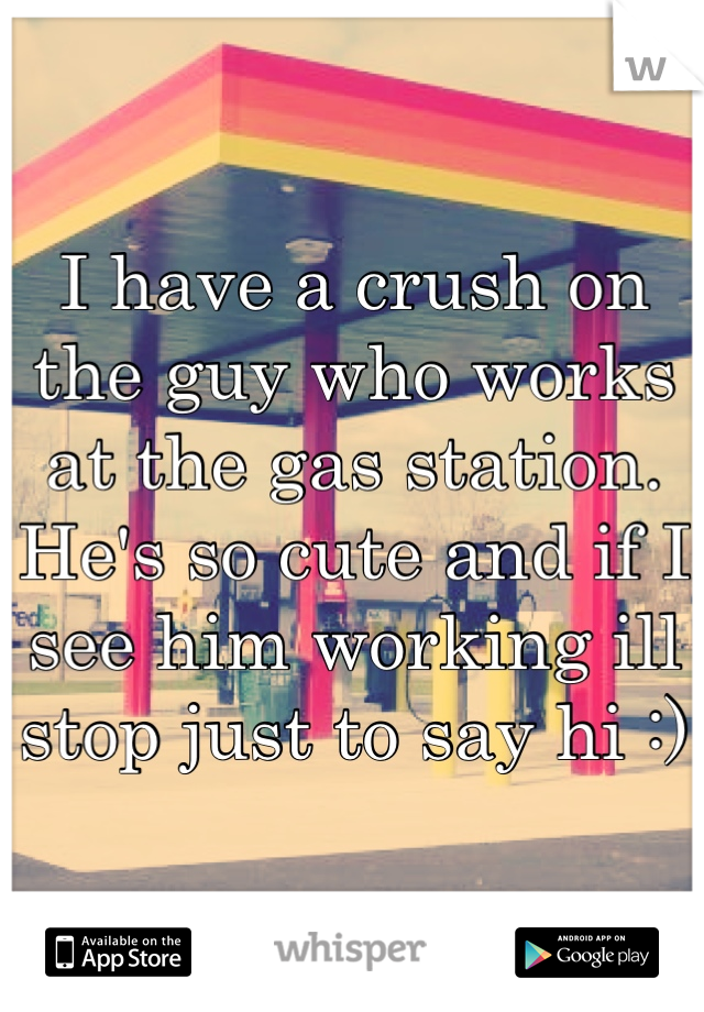 I have a crush on the guy who works at the gas station. He's so cute and if I see him working ill stop just to say hi :)